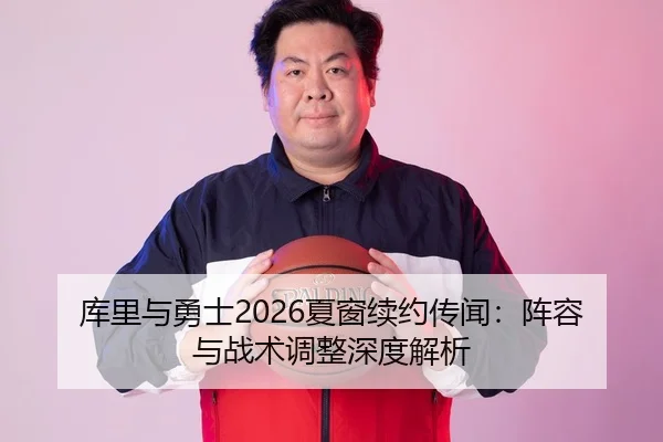库里与勇士2026夏窗续约传闻：阵容与战术调整深度解析