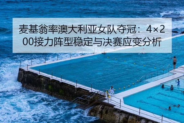 麦基翁率澳大利亚女队夺冠：4×200接力阵型稳定与决赛应变分析