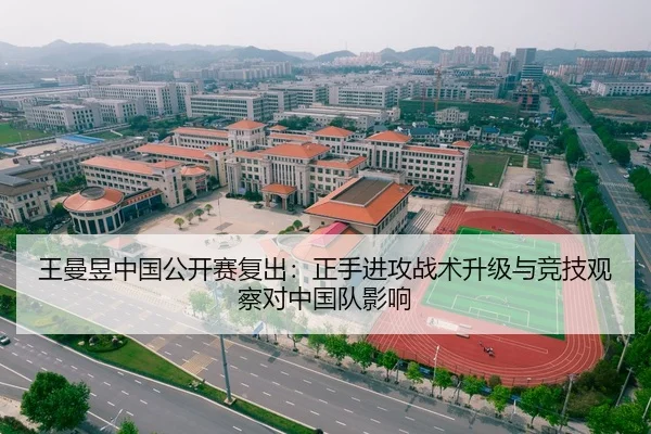 王曼昱中国公开赛复出：正手进攻战术升级与竞技观察对中国队影响